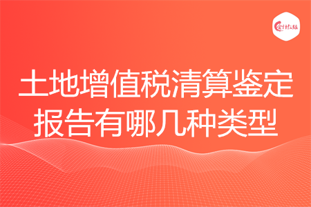 土地增值稅清算鑒定報(bào)告有哪幾種類型