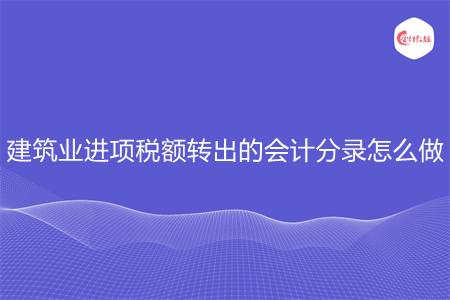 建筑業(yè)進項稅額轉(zhuǎn)出的會計分錄怎么做