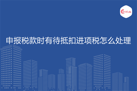 申报税款时有待抵扣进项税怎么处理