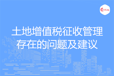 土地增值稅征收管理存在的問(wèn)題及建議