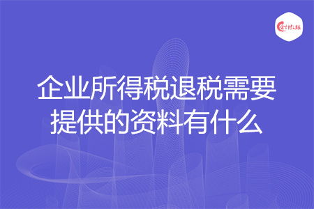 企業(yè)所得稅退稅需要提供的資料有什么