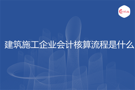 建筑施工企業(yè)會計核算流程是什么