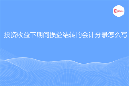 投資收益下期間損益結(jié)轉(zhuǎn)的會計分錄怎么寫