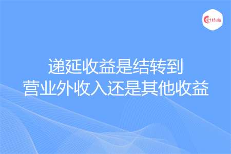 遞延收益是結(jié)轉(zhuǎn)到營(yíng)業(yè)外收入還是其他收益