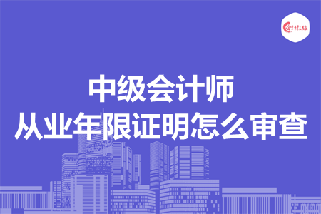 中級會計師從業(yè)年限證明怎么審查