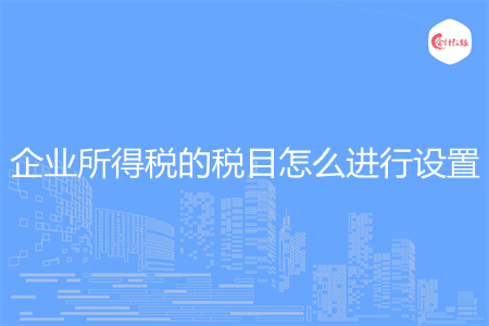 企業(yè)所得稅的稅目怎么進行設(shè)置