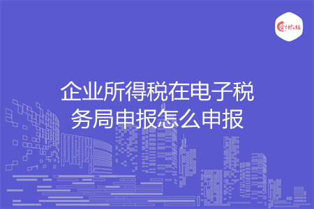 企業(yè)所得稅在電子稅務局申報怎么申報