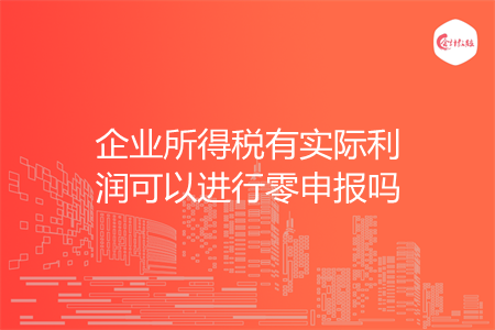 企业所得税有实际利润可以进行零申报吗