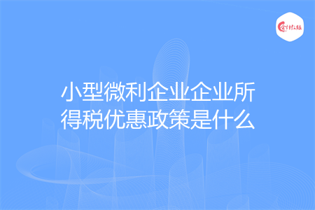 小型微利企業(yè)企業(yè)所得稅優(yōu)惠政策是什么