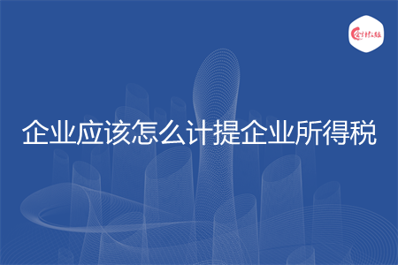 企业应该怎么计提企业所得税