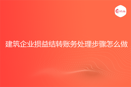 建筑企業(yè)損益結(jié)轉(zhuǎn)賬務(wù)處理步驟怎么做