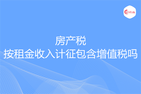 房產(chǎn)稅按租金收入計征包含增值稅嗎