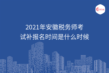 2021年安徽税务师考试补报名时间是什么时候