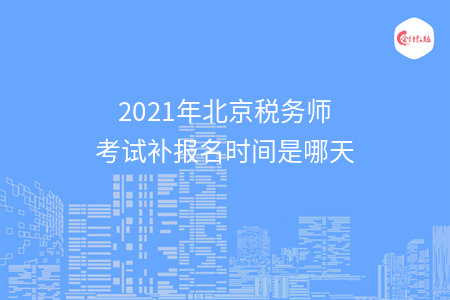 2021年北京税务师考试补报名时间是哪天