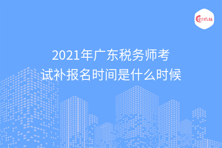 2021年广东税务师考试补报名时间是什么时候