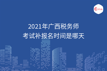 2021年广西税务师考试补报名时间是哪天