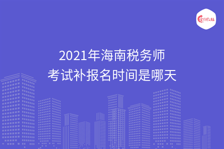 2021年海南税务师考试补报名时间是哪天