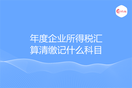 年度企业所得税汇算清缴记什么科目