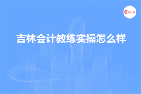 吉林会计教练实操怎么样