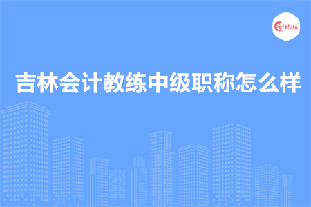 吉林会计教练中级职称怎么样