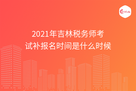 2021年吉林税务师考试补报名时间是什么时候