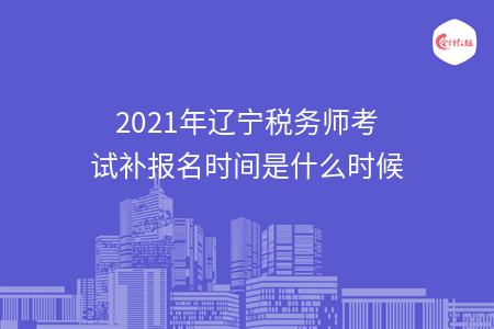 2021年辽宁税务师考试补报名时间是什么时候