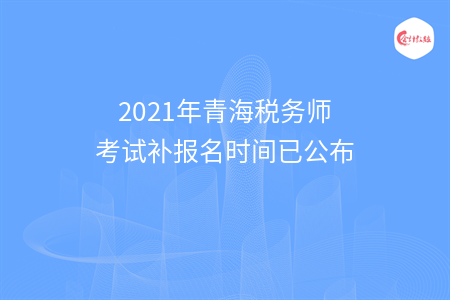 2021年青海税务师考试补报名时间已公布