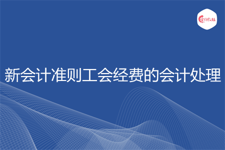 新会计准则工会经费的会计处理