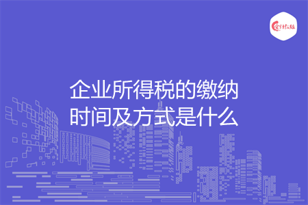 企業(yè)所得稅的繳納時間及方式是什么