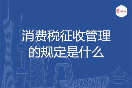 消費(fèi)稅征收管理的規(guī)定是什么