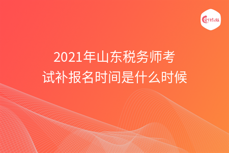 2021年山东税务师考试补报名时间是什么时候