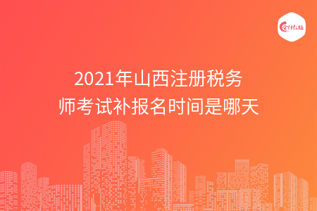 2021年山西注册税务师考试补报名时间是哪天