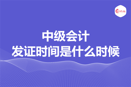 中級會計發(fā)證時間是什么時候