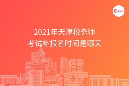 2021年天津税务师考试补报名时间是哪天