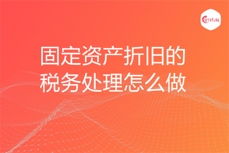 固定资产折旧的税务处理怎么做