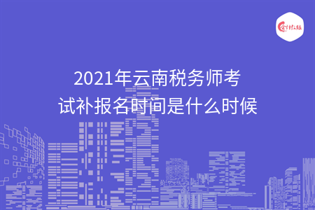 2021年云南税务师考试补报名时间是什么时候