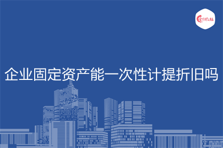 企業(yè)固定資產(chǎn)能一次性計提折舊嗎