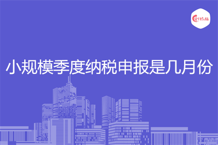 小規(guī)模季度納稅申報是幾月份