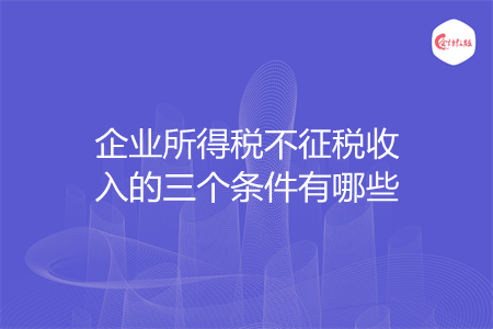 企业所得税不征税收入的三个条件有哪些