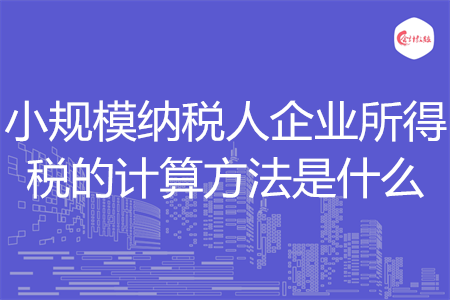 小規(guī)模納稅人企業(yè)所得稅的計(jì)算方法是什么