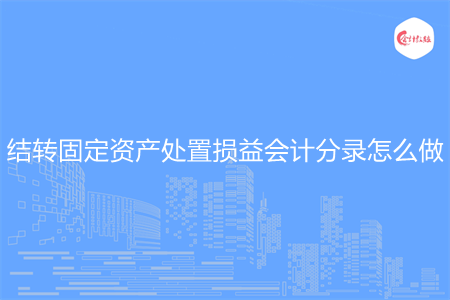 结转固定资产处置损益会计分录怎么做