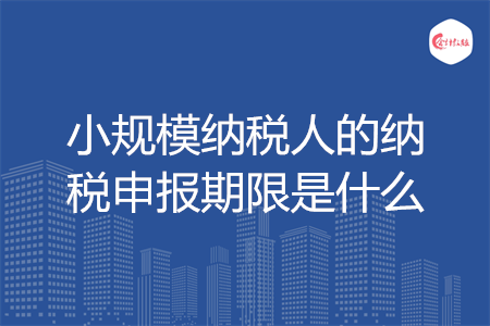 小規(guī)模納稅人的納稅申報(bào)期限是什么