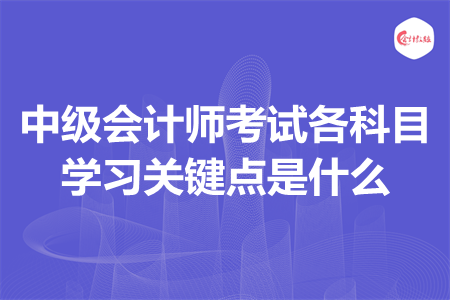 中級(jí)會(huì)計(jì)師考試各科目學(xué)習(xí)關(guān)鍵點(diǎn)是什么