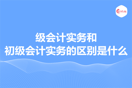 級會計實務(wù)和初級會計實務(wù)的區(qū)別是什么