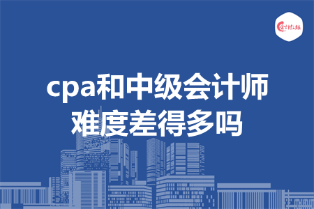 cpa和中級(jí)會(huì)計(jì)師難度差得多嗎