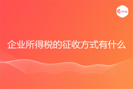 企業(yè)所得稅的征收方式有什么