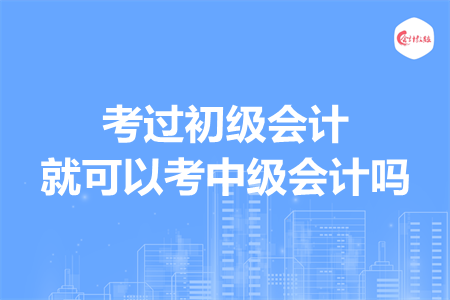 考過初級會計就可以考中級會計嗎