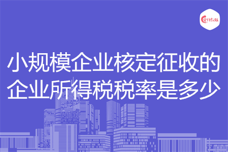 小規(guī)模企業(yè)核定征收的企業(yè)所得稅稅率是多少