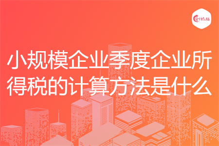 小規(guī)模企業(yè)季度企業(yè)所得稅的計算方法是什么