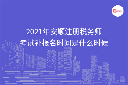 2021年安顺注册税务师考试补报名时间是什么时候